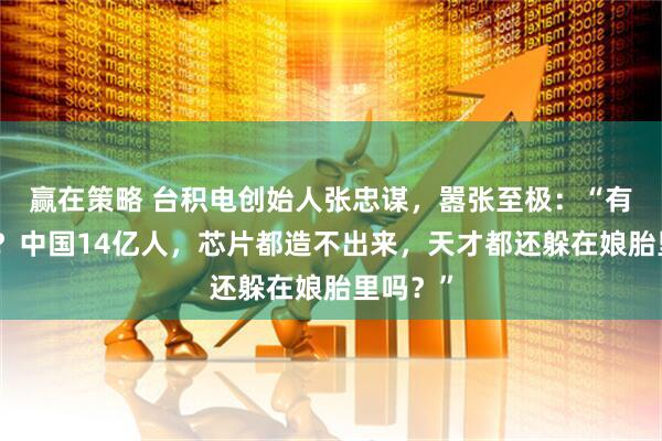 赢在策略 台积电创始人张忠谋,嚣张至极:“有钱就牛?中国14亿人,芯片都造不出来,天才都还躲在娘胎里吗?”