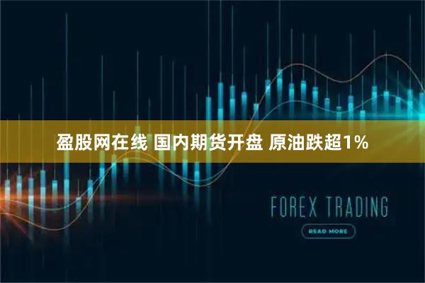 盈股网在线 国内期货开盘 原油跌超1%