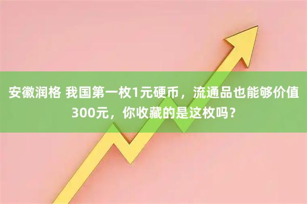 安徽润格 我国第一枚1元硬币，流通品也能够价值300元，你收藏的是这枚吗？