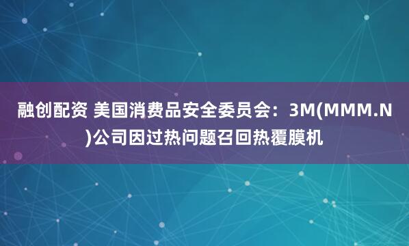 融创配资 美国消费品安全委员会：3M(MMM.N)公司因过热问题召回热覆膜机