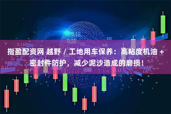 指盈配资网 越野 / 工地用车保养:高粘度机油 + 密封件防护,减少泥沙造成的磨损!