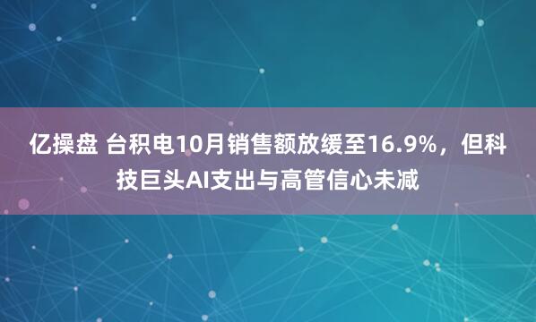 亿操盘 台积电10月销售额放缓至16.9%，但科技巨头AI支出与高管信心未减