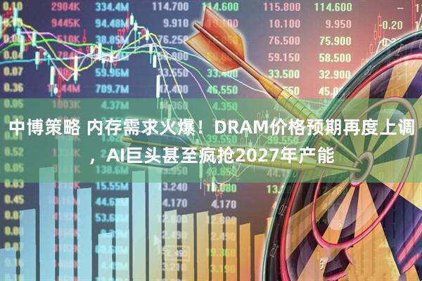中博策略 内存需求火爆!DRAM价格预期再度上调,AI巨头甚至疯抢2027年产能
