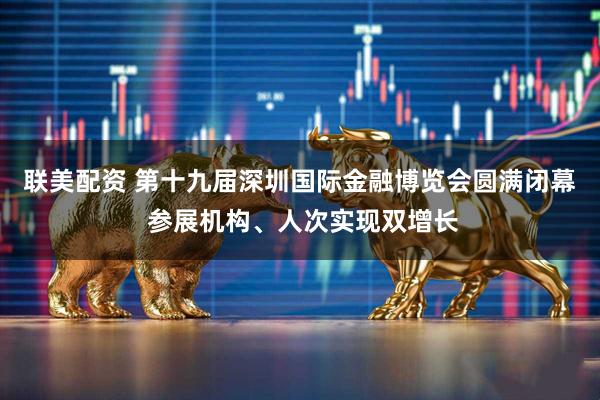联美配资 第十九届深圳国际金融博览会圆满闭幕 参展机构、人次实现双增长