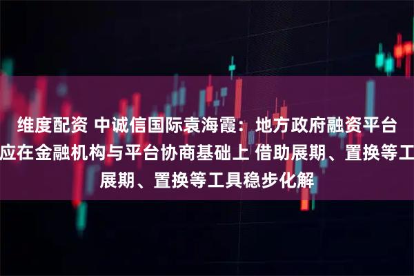 维度配资 中诚信国际袁海霞:地方政府融资平台经营性债务应在金融机构与平台协商基础上 借助展期、置换等工具稳步化解