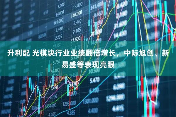 升利配 光模块行业业绩翻倍增长，中际旭创、新易盛等表现亮眼