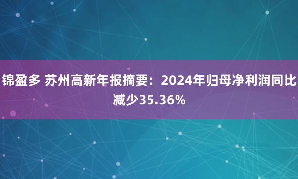 锦盈多 苏州高新年报摘要：2024年归母净利润同比减少35.36%