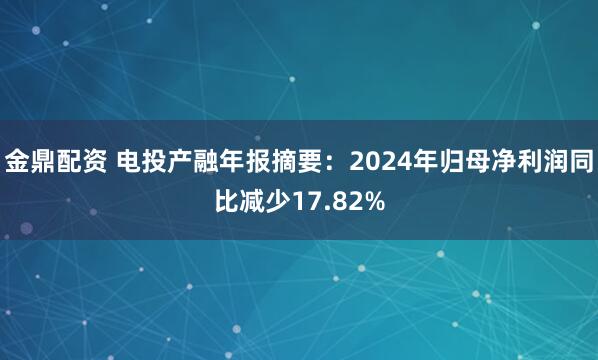 金鼎配资 电投产融年报摘要：2024年归母净利润同比减少17.82%