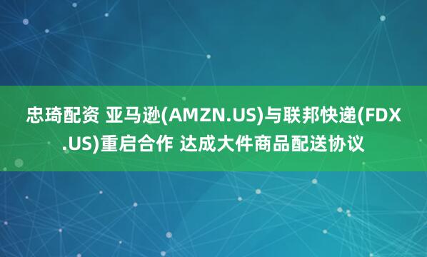忠琦配资 亚马逊(AMZN.US)与联邦快递(FDX.US)重启合作 达成大件商品配送协议