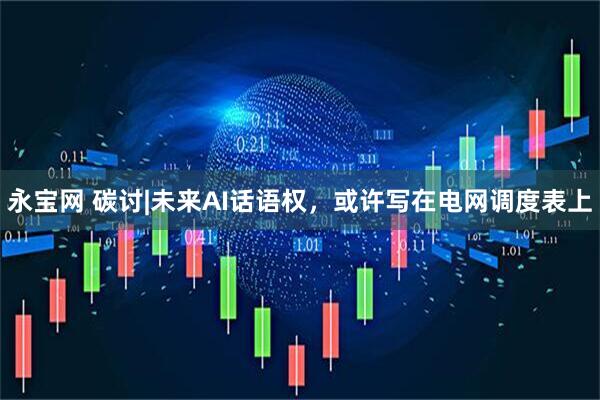 永宝网 碳讨|未来AI话语权，或许写在电网调度表上