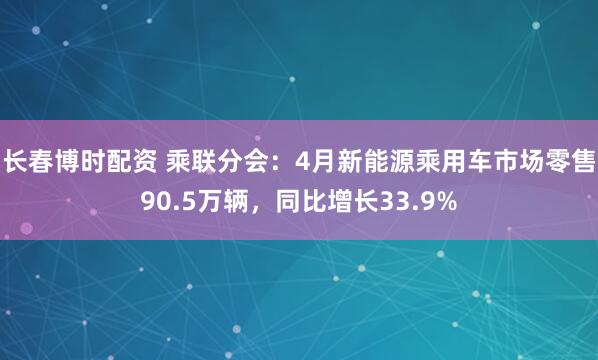 长春博时配资 乘联分会：4月新能源乘用车市场零售90.5万辆，同比增长33.9%