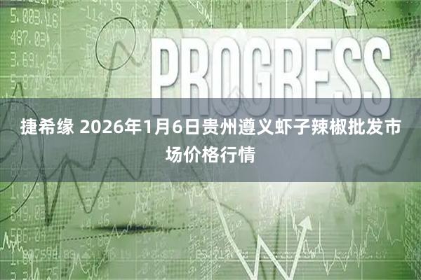 捷希缘 2026年1月6日贵州遵义虾子辣椒批发市场价格行情
