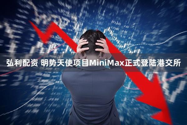 弘利配资 明势天使项目MiniMax正式登陆港交所
