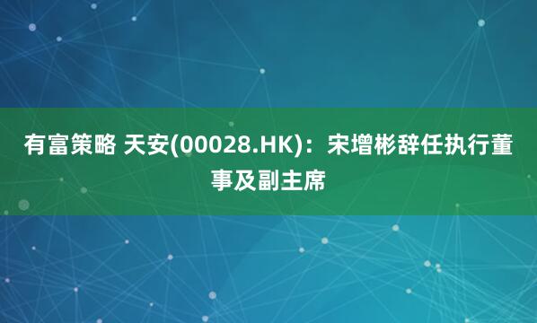 有富策略 天安(00028.HK)：宋增彬辞任执行董事及副主席