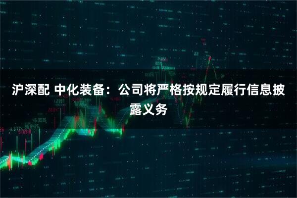沪深配 中化装备：公司将严格按规定履行信息披露义务