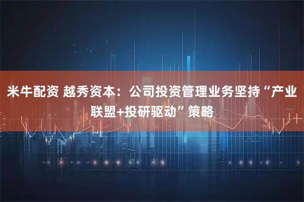 米牛配资 越秀资本：公司投资管理业务坚持“产业联盟+投研驱动”策略