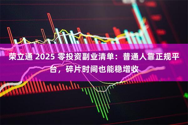 荣立通 2025 零投资副业清单：普通人靠正规平台，碎片时间也能稳增收