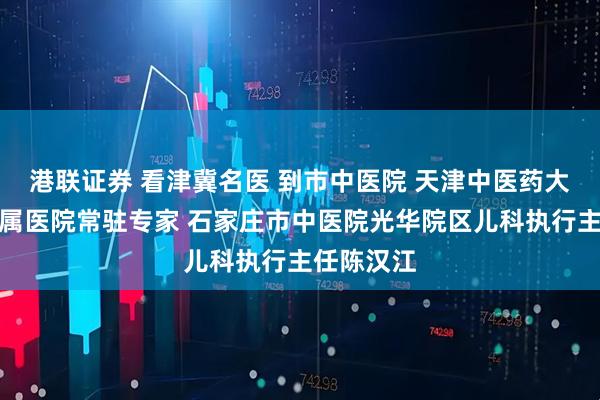 港联证券 看津冀名医 到市中医院 天津中医药大学第一附属医院常驻专家 石家庄市中医院光华院区儿科执行主任陈汉江