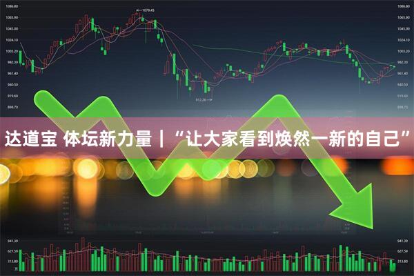 达道宝 体坛新力量|“让大家看到焕然一新的自己”