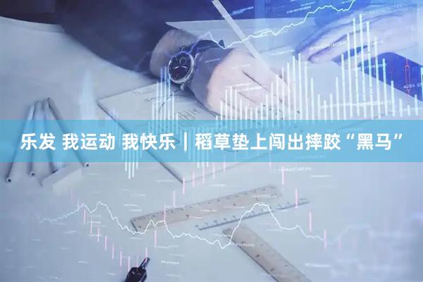 乐发 我运动 我快乐|稻草垫上闯出摔跤“黑马”