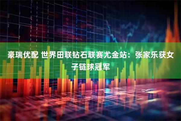 豪瑞优配 世界田联钻石联赛尤金站:张家乐获女子链球冠军