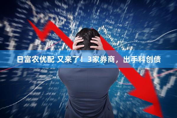 日富农优配 又来了！3家券商，出手科创债