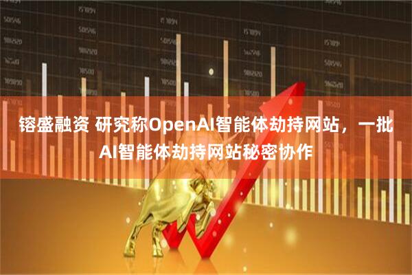 镕盛融资 研究称OpenAI智能体劫持网站，一批AI智能体劫持网站秘密协作