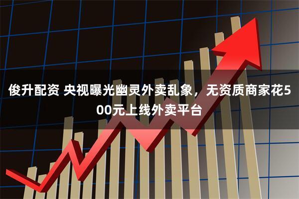 俊升配资 央视曝光幽灵外卖乱象，无资质商家花500元上线外卖平台